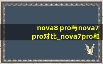 nova8 pro与nova7pro对比_nova7pro和nova8pro对比